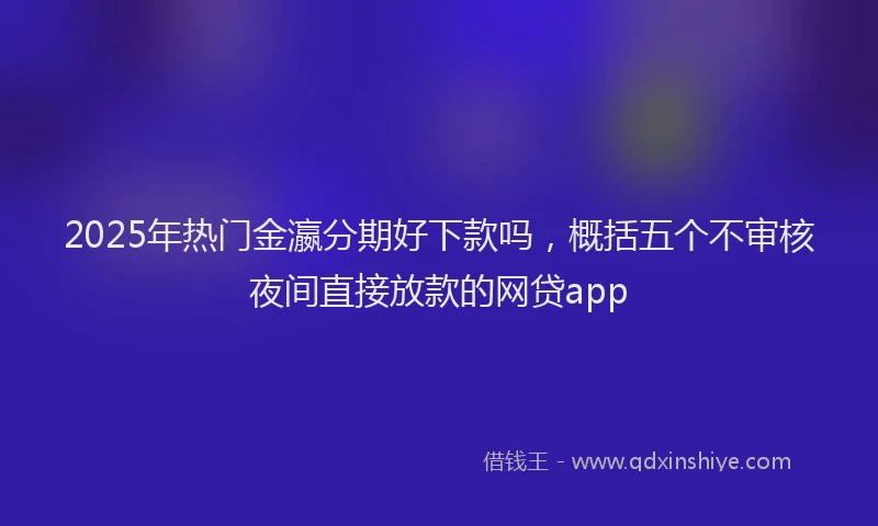 2025年热门金瀛分期好下款吗，概括五个不审核夜间直接放款的网贷app