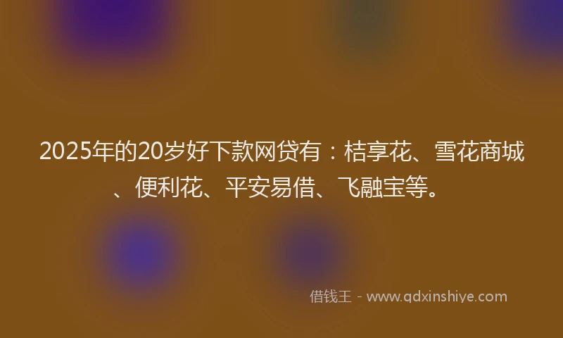 2025年的20岁好下款网贷有：桔享花、雪花商城、便利花、平安易借、飞融宝等。