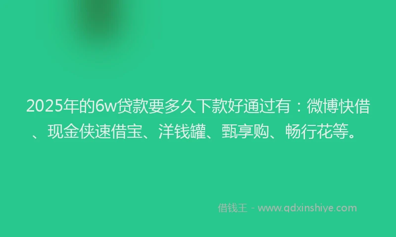 2025年的6w贷款要多久下款好通过有：微博快借、现金侠速借宝、洋钱罐、甄享购、畅行花等。