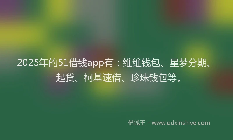 2025年的51借钱app有：维维钱包、星梦分期、一起贷、柯基速借、珍珠钱包等。