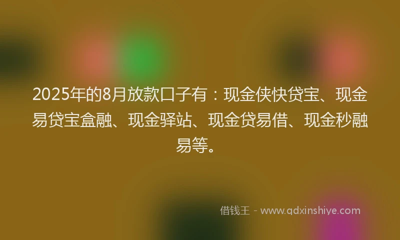 2025年的8月放款口子有：现金侠快贷宝、现金易贷宝盒融、现金驿站、现金贷易借、现金秒融易等。