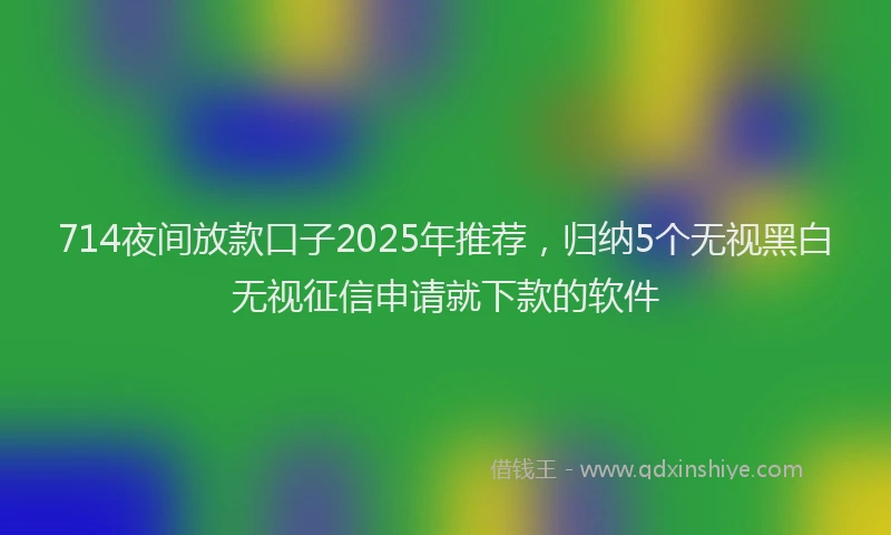714夜间放款口子2025年推荐，归纳5个无视黑白无视征信申请就下款的软件