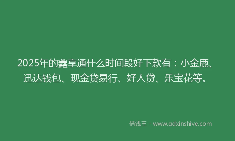 2025年的鑫享通什么时间段好下款有:小金鹿、迅达钱包、现金贷易行、好人贷、乐宝花等。