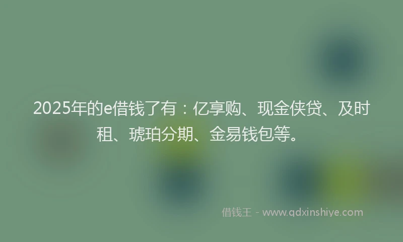 2025年的e借钱了有：亿享购、现金侠贷、及时租、琥珀分期、金易钱包等。