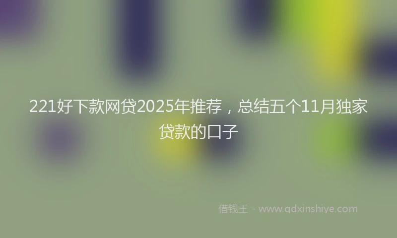 221好下款网贷2025年推荐，总结五个11月独家贷款的口子