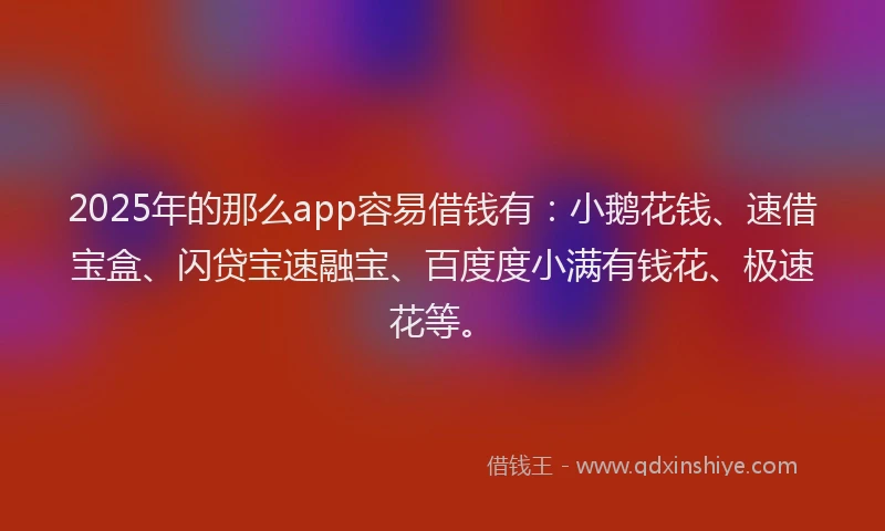 2025年的那么app容易借钱有：小鹅花钱、速借宝盒、闪贷宝速融宝、百度度小满有钱花、极速花等。