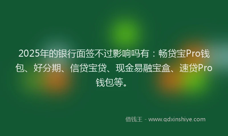 2025年的银行面签不过影响吗有:畅贷宝Pro钱包、好分期、信贷宝贷、现金易融宝盒、速贷Pro钱包等。