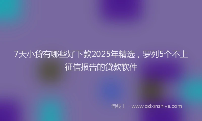 7天小贷有哪些好下款2025年精选，罗列5个不上征信报告的贷款软件