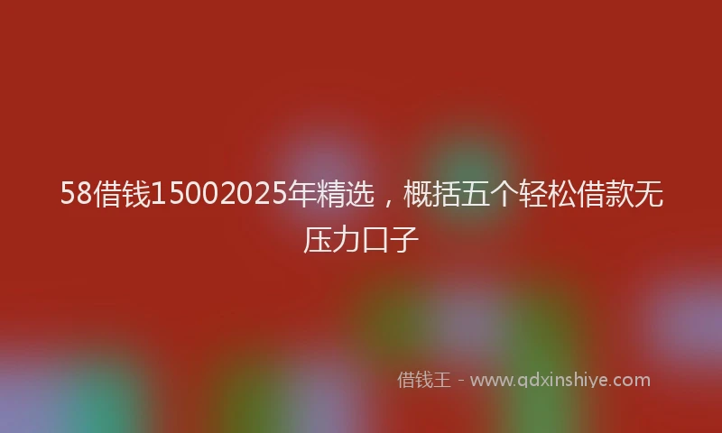 58借钱15002025年精选，概括五个轻松借款无压力口子