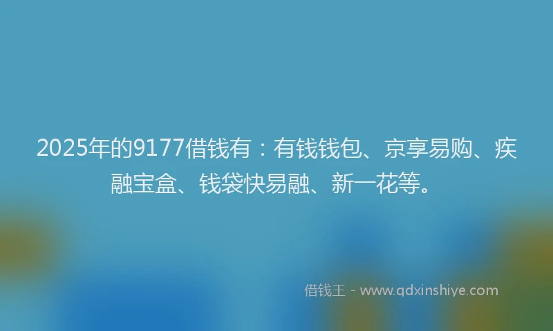 2025年的9177借钱有：有钱钱包、京享易购、疾融宝盒、钱袋快易融、新一花等。