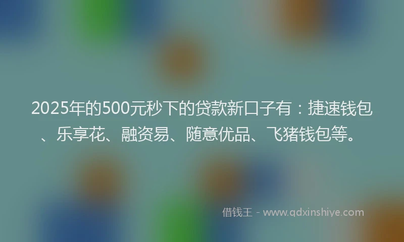 2025年的500元秒下的贷款新口子有：捷速钱包、乐享花、融资易、随意优品、飞猪钱包等。