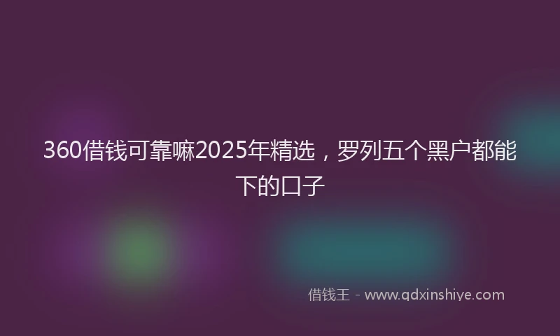 360借钱可靠嘛2025年精选，罗列五个黑户都能下的口子