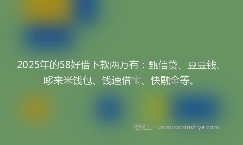 2025年的58好借下款两万有：甄信贷、豆豆钱、哆来米钱包、钱速借宝、快融金等。