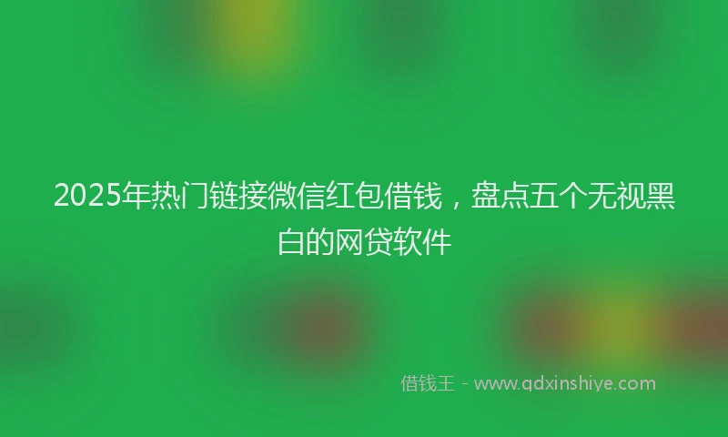 2025年热门链接微信红包借钱,盘点五个无视黑白的网贷软件