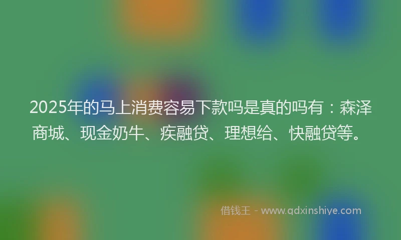 2025年的马上消费容易下款吗是真的吗有：森泽商城、现金奶牛、疾融贷、理想给、快融贷等。