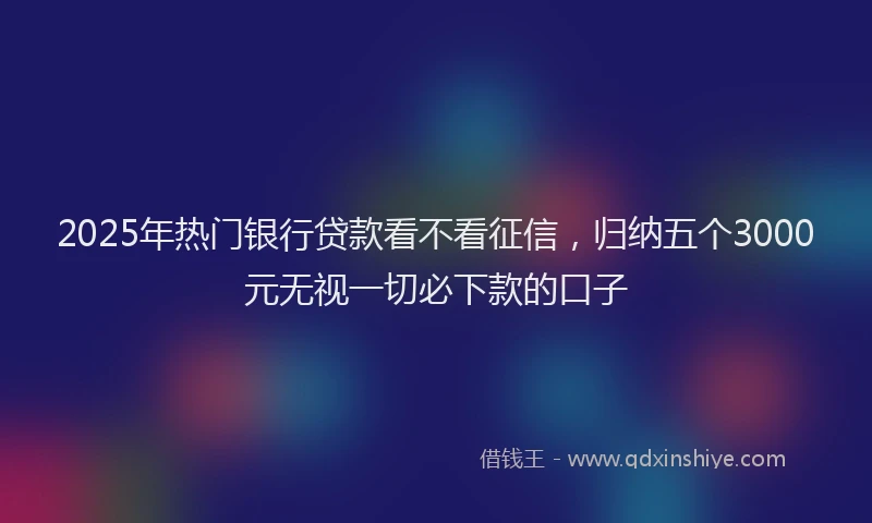 2025年热门银行贷款看不看征信，归纳五个3000元无视一切必下款的口子