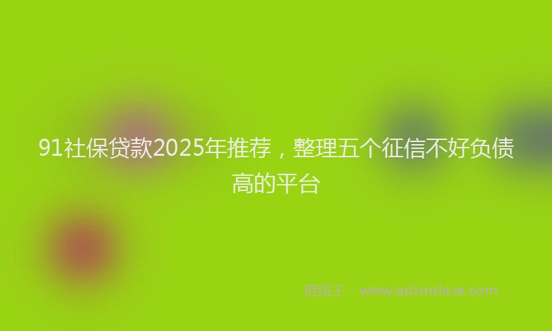 91社保贷款2025年推荐，整理五个征信不好负债高的平台