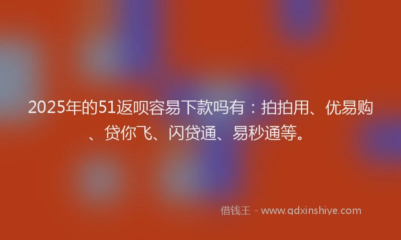 2025年的51返呗容易下款吗有：拍拍用、优易购、贷你飞、闪贷通、易秒通等。
