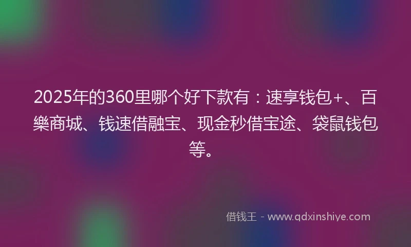 2025年的360里哪个好下款有:速享钱包+、百樂商城、钱速借融宝、现金秒借宝途、袋鼠钱包等。