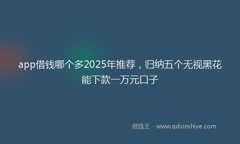 app借钱哪个多2025年推荐，归纳五个无视黑花能下款一万元口子
