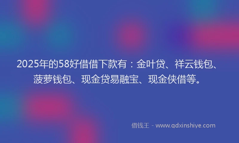 2025年的58好借借下款有：金叶贷、祥云钱包、菠萝钱包、现金贷易融宝、现金侠借等。