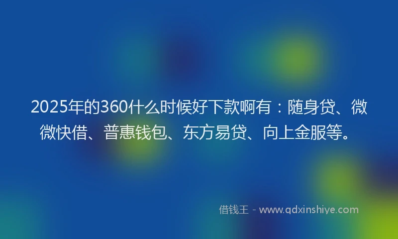 2025年的360什么时候好下款啊有：随身贷、微微快借、普惠钱包、东方易贷、向上金服等。