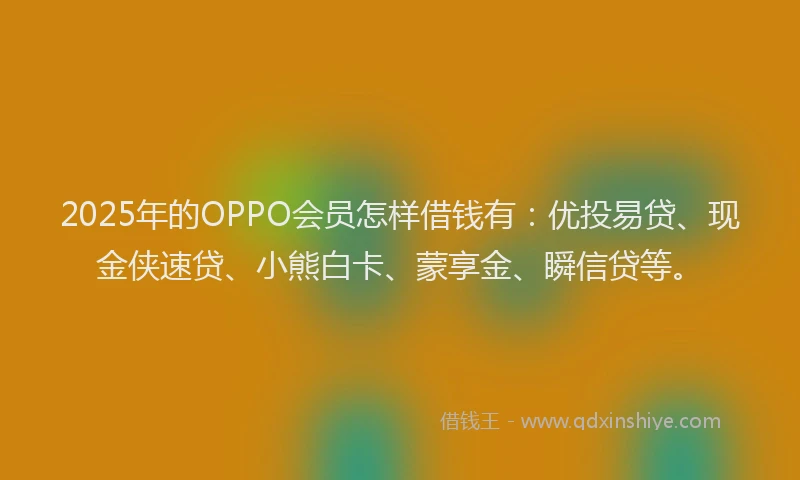 2025年的OPPO会员怎样借钱有：优投易贷、现金侠速贷、小熊白卡、蒙享金、瞬信贷等。