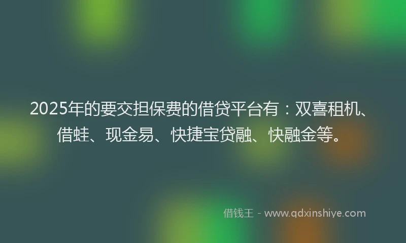 2025年的要交担保费的借贷平台有：双喜租机、借蛙、现金易、快捷宝贷融、快融金等。