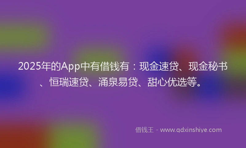 2025年的App中有借钱有：现金速贷、现金秘书、恒瑞速贷、涌泉易贷、甜心优选等。