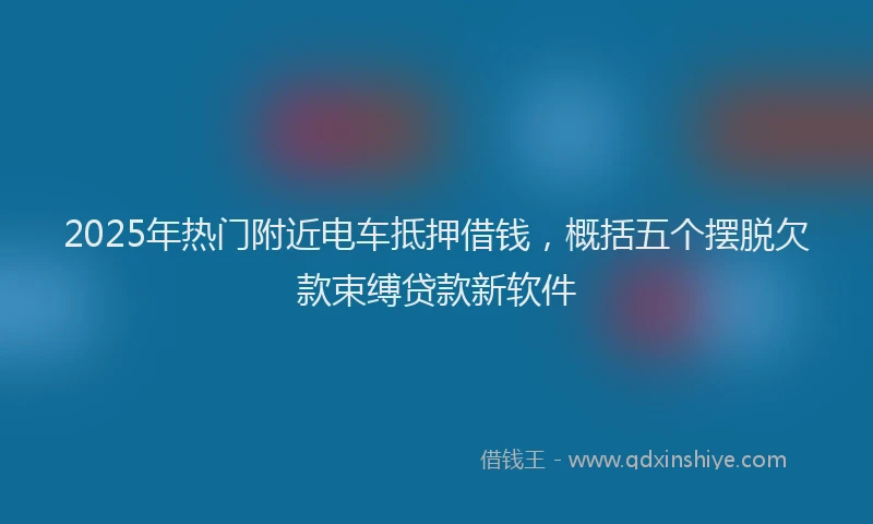 2025年热门附近电车抵押借钱，概括五个摆脱欠款束缚贷款新软件