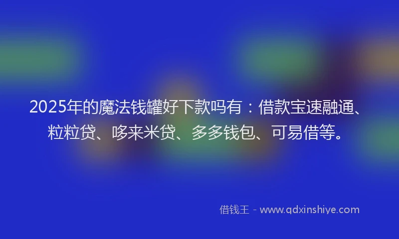 2025年的魔法钱罐好下款吗有:借款宝速融通、粒粒贷、哆来米贷、多多钱包、可易借等。