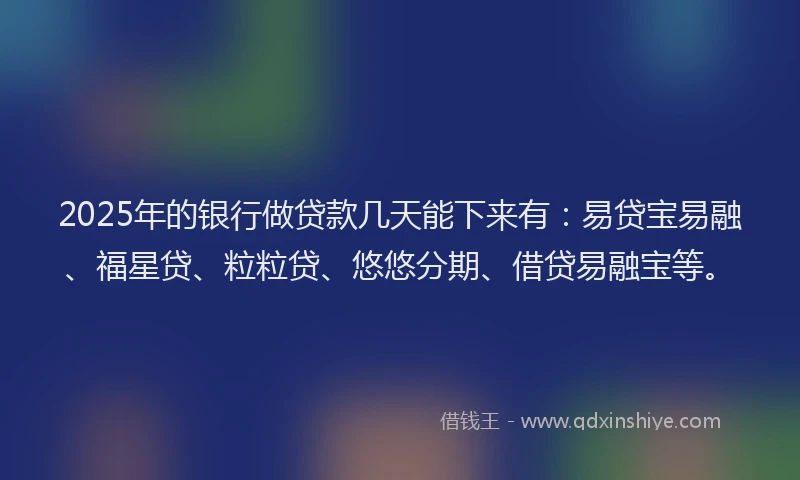 2025年的银行做贷款几天能下来有：易贷宝易融、福星贷、粒粒贷、悠悠分期、借贷易融宝等。