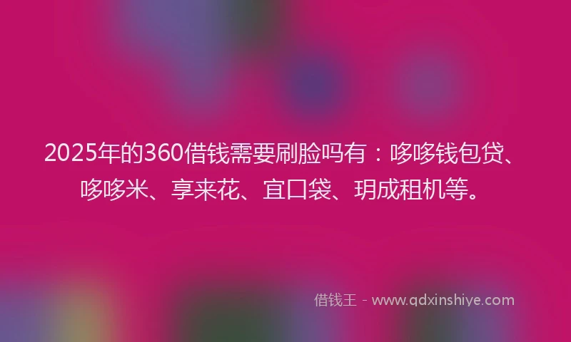2025年的360借钱需要刷脸吗有：哆哆钱包贷、哆哆米、享来花、宜口袋、玥成租机等。