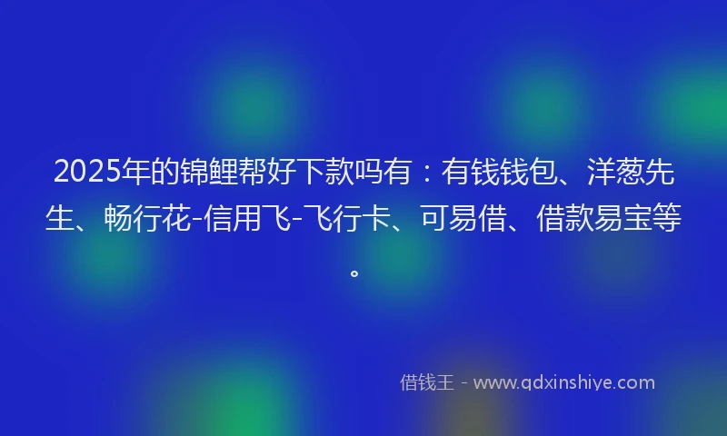 2025年的锦鲤帮好下款吗有：有钱钱包、洋葱先生、畅行花-信用飞-飞行卡、可易借、借款易宝等。