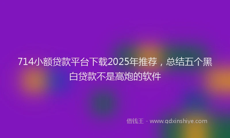 714小额贷款平台下载2025年推荐，总结五个黑白贷款不是高炮的软件