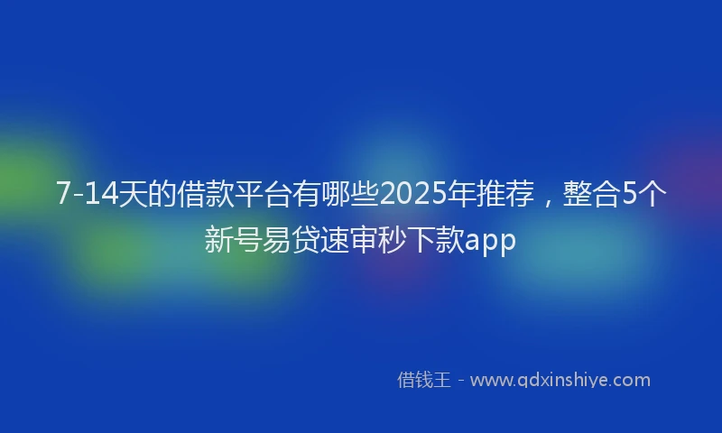7-14天的借款平台有哪些2025年推荐，整合5个新号易贷速审秒下款app