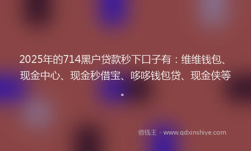 2025年的714黑户贷款秒下口子有：维维钱包、现金中心、现金秒借宝、哆哆钱包贷、现金侠等。