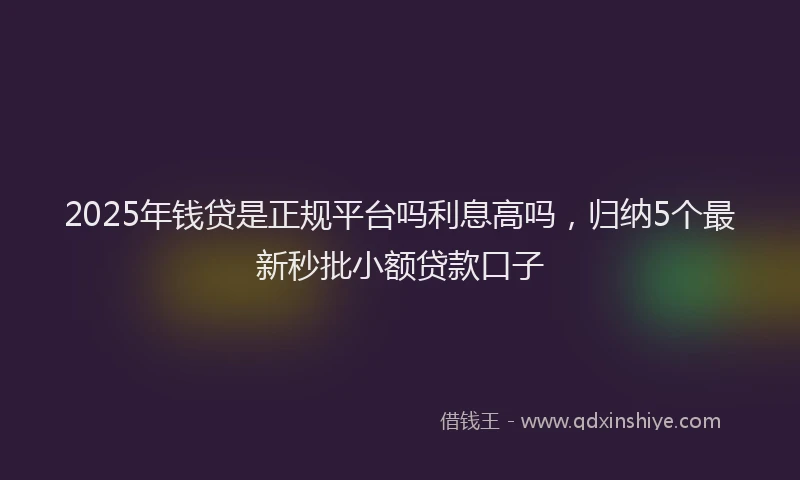 2025年钱贷是正规平台吗利息高吗，归纳5个最新秒批小额贷款口子