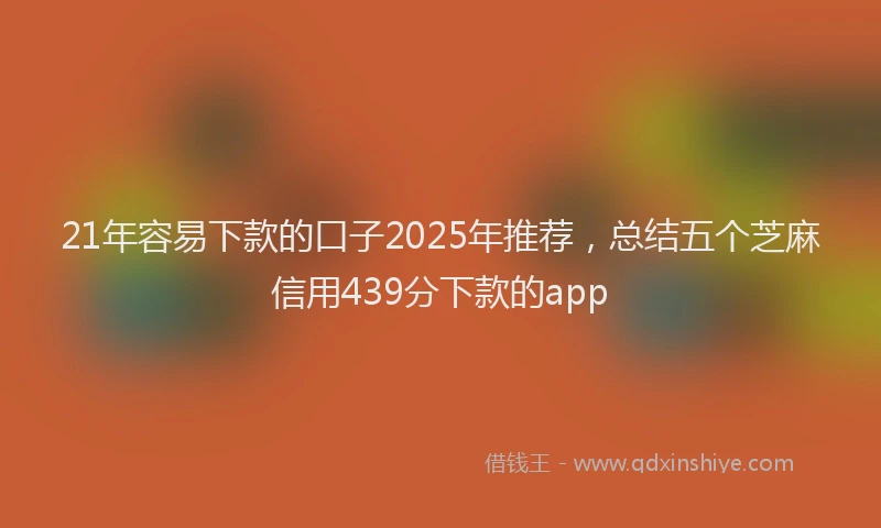 21年容易下款的口子2025年推荐，总结五个芝麻信用439分下款的app