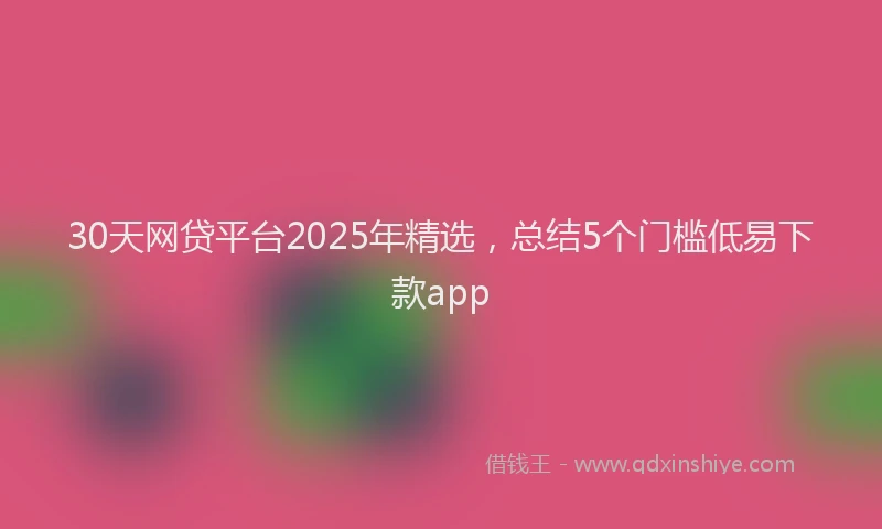30天网贷平台2025年精选，总结5个门槛低易下款app