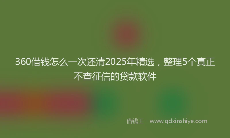 360借钱怎么一次还清2025年精选，整理5个真正不查征信的贷款软件