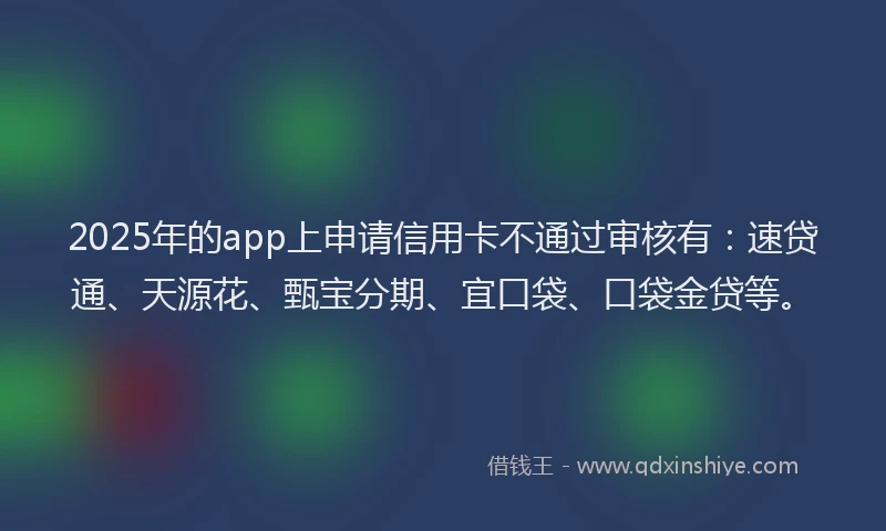 2025年的app上申请信用卡不通过审核有：速贷通、天源花、甄宝分期、宜口袋、口袋金贷等。