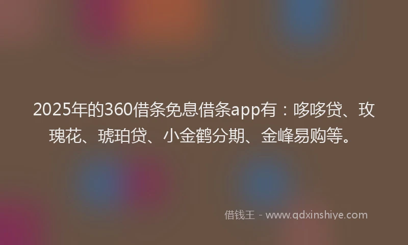 2025年的360借条免息借条app有：哆哆贷、玫瑰花、琥珀贷、小金鹤分期、金峰易购等。
