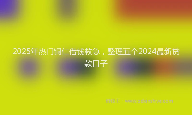 2025年热门铜仁借钱救急，整理五个2024最新贷款口子
