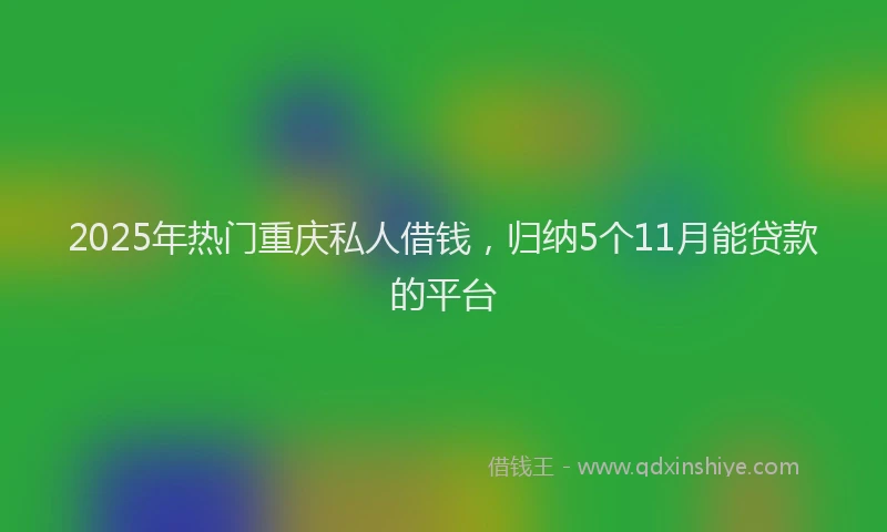2025年热门重庆私人借钱，归纳5个11月能贷款的平台