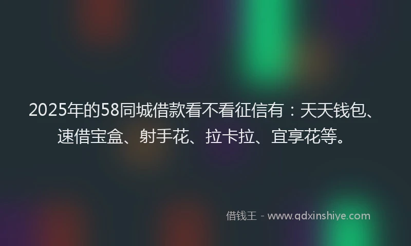 2025年的58同城借款看不看征信有：天天钱包、速借宝盒、射手花、拉卡拉、宜享花等。
