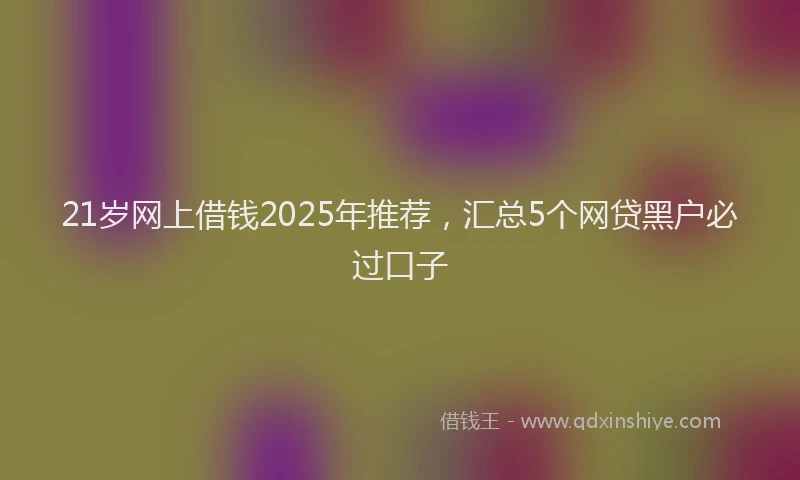 21岁网上借钱2025年推荐，汇总5个网贷黑户必过口子