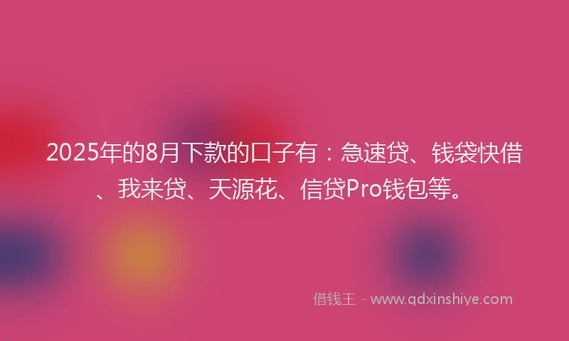 2025年的8月下款的口子有：急速贷、钱袋快借、我来贷、天源花、信贷Pro钱包等。
