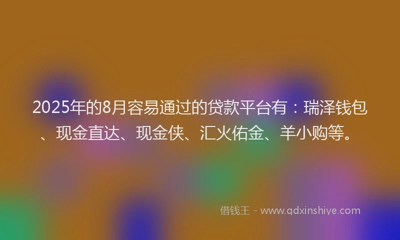 2025年的8月容易通过的贷款平台有：瑞泽钱包、现金直达、现金侠、汇火佑金、羊小购等。
