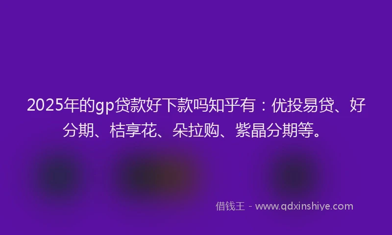 2025年的gp贷款好下款吗知乎有：优投易贷、好分期、桔享花、朵拉购、紫晶分期等。